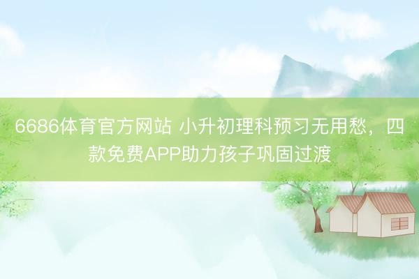 6686体育官方网站 小升初理科预习无用愁，四款免费APP助力孩子巩固过渡
