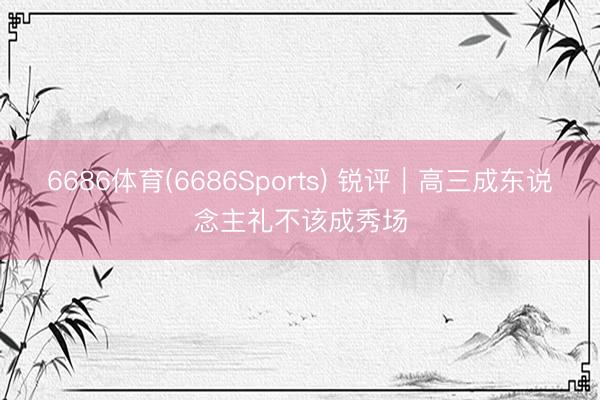 6686体育(6686Sports) 锐评｜高三成东说念主礼不该成秀场