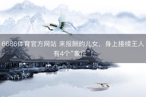 6686体育官方网站 来报酬的儿女，身上接续王人有4个“象征”！