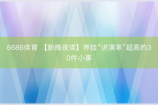 6686体育 【新晚夜读】养娃“讲演率”超高的30件小事