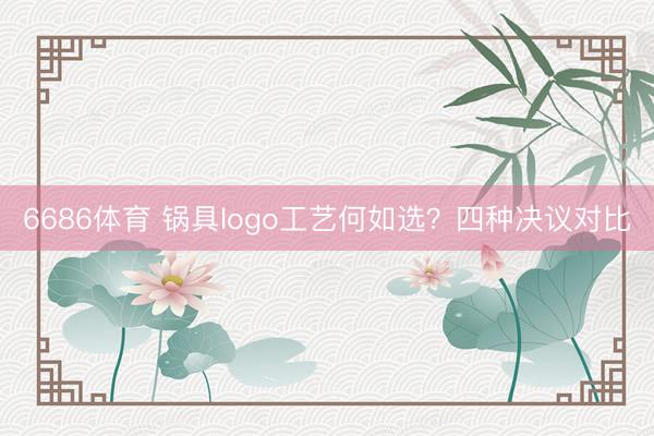 6686体育 锅具logo工艺何如选？四种决议对比