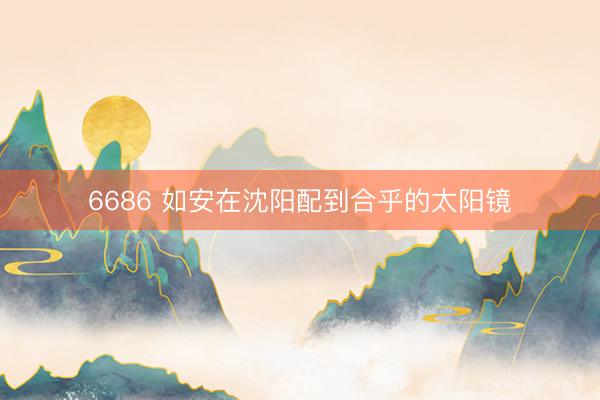 6686 如安在沈阳配到合乎的太阳镜