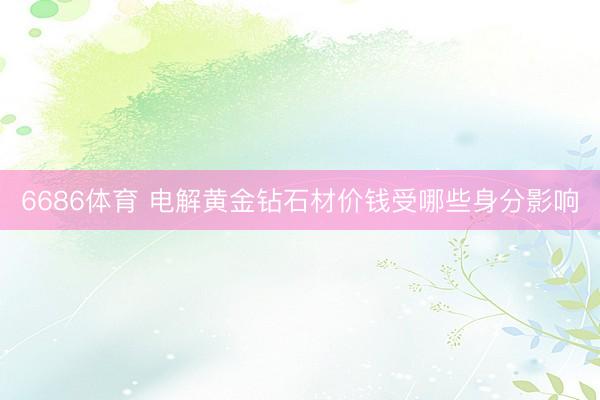 6686体育 电解黄金钻石材价钱受哪些身分影响