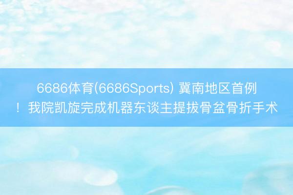6686体育(6686Sports) 冀南地区首例！我院凯旋完成机器东谈主提拔骨盆骨折手术