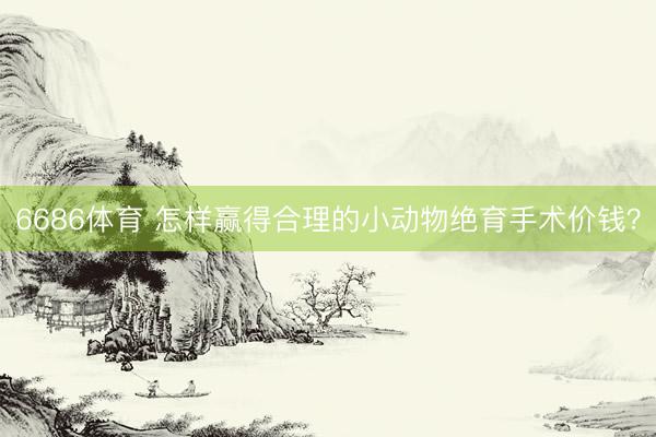 6686体育 怎样赢得合理的小动物绝育手术价钱？
