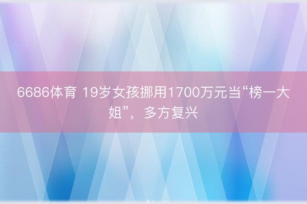 6686体育 19岁女孩挪用1700万元当“榜一大姐”，多方复兴