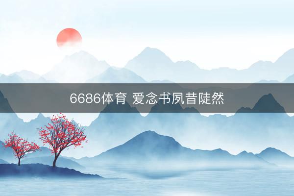 6686体育 爱念书夙昔陡然