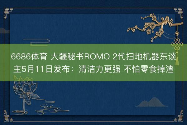 6686体育 大疆秘书ROMO 2代扫地机器东谈主5月11日发布：清洁力更强 不怕零食掉渣