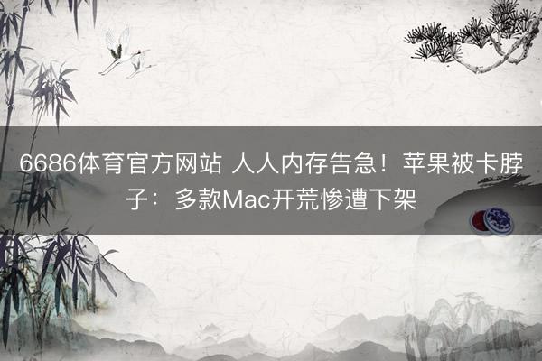 6686体育官方网站 人人内存告急！苹果被卡脖子：多款Mac开荒惨遭下架