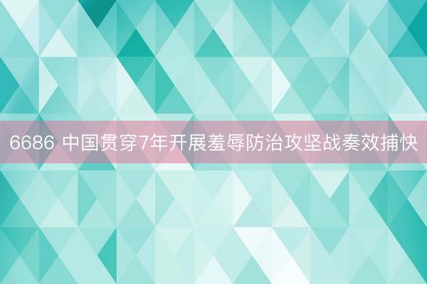 6686 中国贯穿7年开展羞辱防治攻坚战奏效捕快