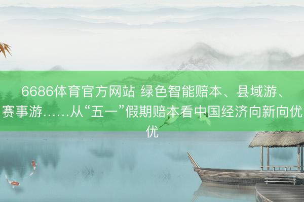 6686体育官方网站 绿色智能赔本、县域游、赛事游……从“五一”假期赔本看中国经济向新向优