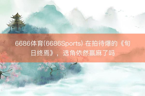 6686体育(6686Sports) 在拍待爆的《旬日终焉》，选角依然赢麻了吗