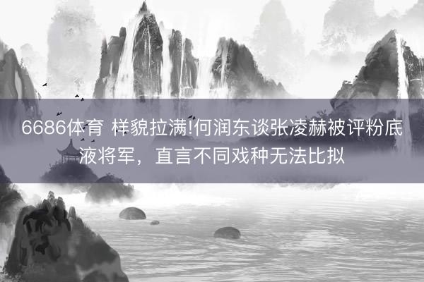6686体育 样貌拉满!何润东谈张凌赫被评粉底液将军，直言不同戏种无法比拟
