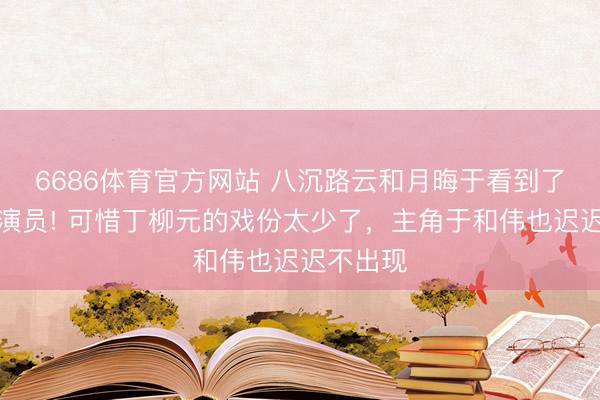 6686体育官方网站 八沉路云和月晦于看到了一个好演员! 可惜丁柳元的戏份太少了，主角于和伟也迟迟不出现