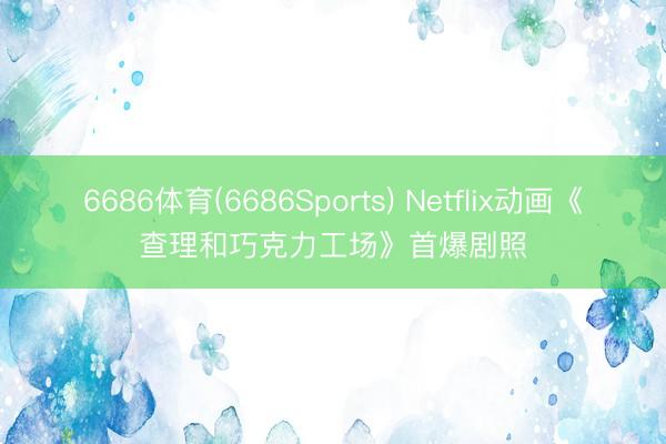 6686体育(6686Sports) Netflix动画《查理和巧克力工场》首爆剧照